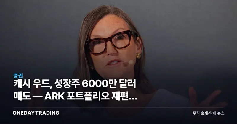 캐시 우드, 성장주 6000만 달러 매도 — ARK 포트폴리오 재편이 던지는 신호
