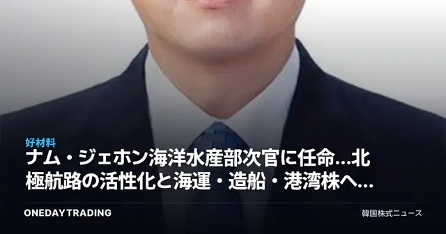 ナム・ジェホン海洋水産部次官に任命…北極航路の活性化と海運・造船・港湾株への影響