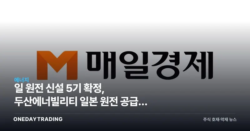 日 원전 신설 5기 확정, 두산에너빌리티 일본 원전 공급망 진입 기회