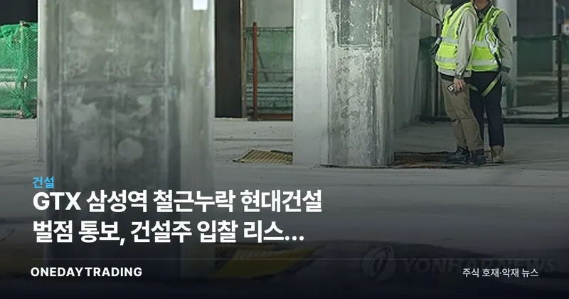 GTX 삼성역 철근누락 현대건설 벌점 통보, 건설주 입찰 리스크 확대