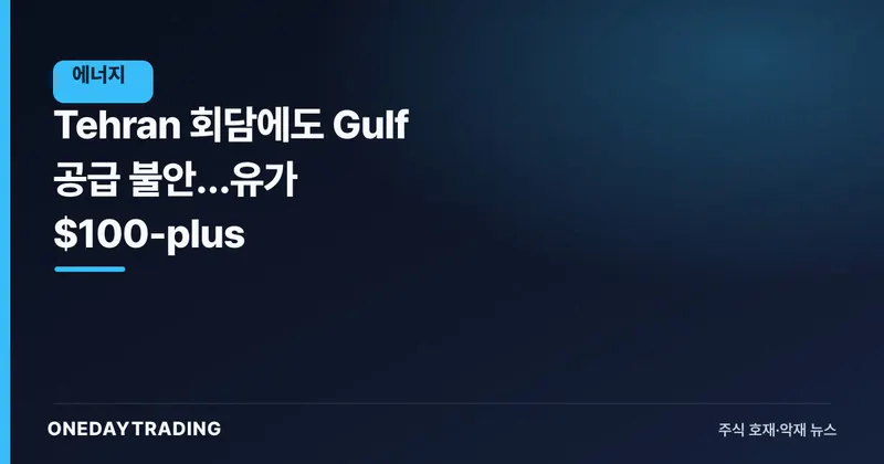 Tehran 회담에도 Gulf 공급 불안…유가 $100-plus