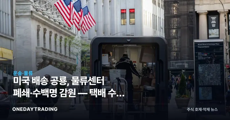 미국 배송 공룡, 물류센터 폐쇄·수백명 감원 — 택배 수요 둔화 신호 점검