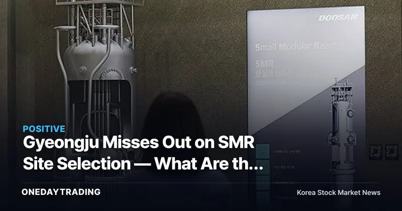 Gyeongju Misses Out on SMR Site Selection — What Are the Investment Angles for Small Modular Reactor Theme Stocks?