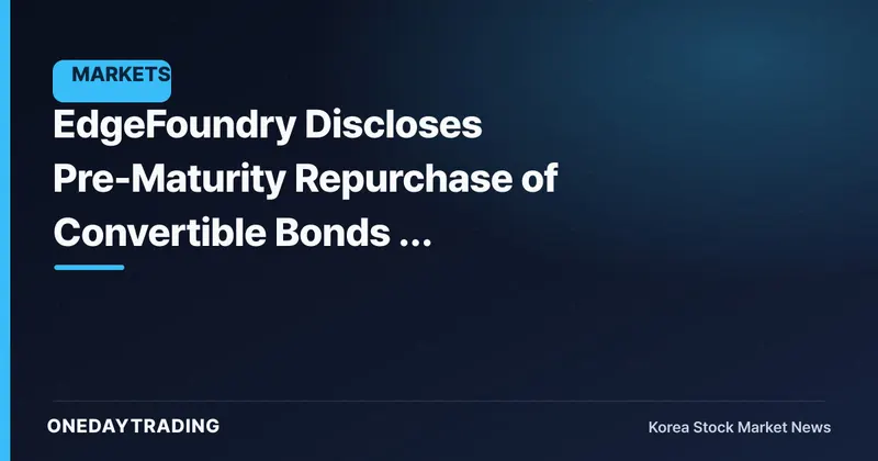 EdgeFoundry Discloses Pre-Maturity Repurchase of Convertible Bonds — Assessing the Dilution Variable