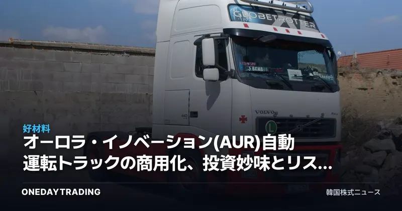 オーロラ・イノベーション(AUR)自動運転トラックの商用化、投資妙味とリスクを点検