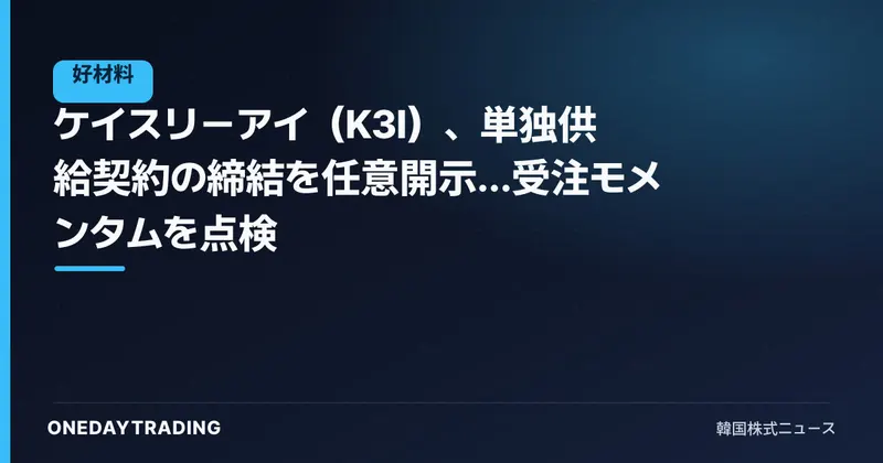 ケイスリーアイ(K3I)、単独供給契約の締結を任意開示…受注モメンタムを点検