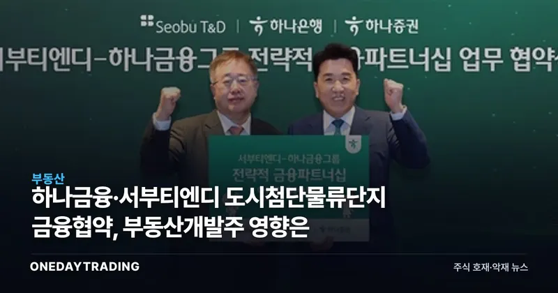 하나금융·서부티엔디 도시첨단물류단지 금융협약, 부동산개발주 영향은