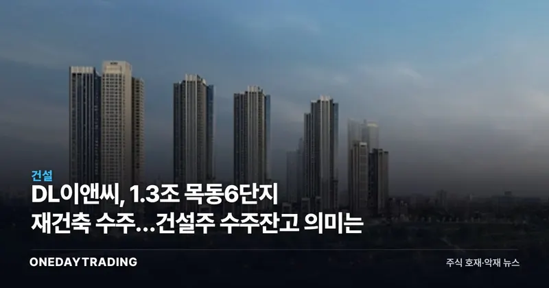 DL이앤씨, 1.3조 목동6단지 재건축 수주…건설주 수주잔고 의미는