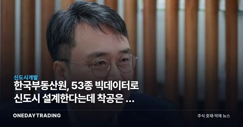 한국부동산원, 53종 빅데이터로 신도시 설계한다는데 착공은 더 늦어질 수도