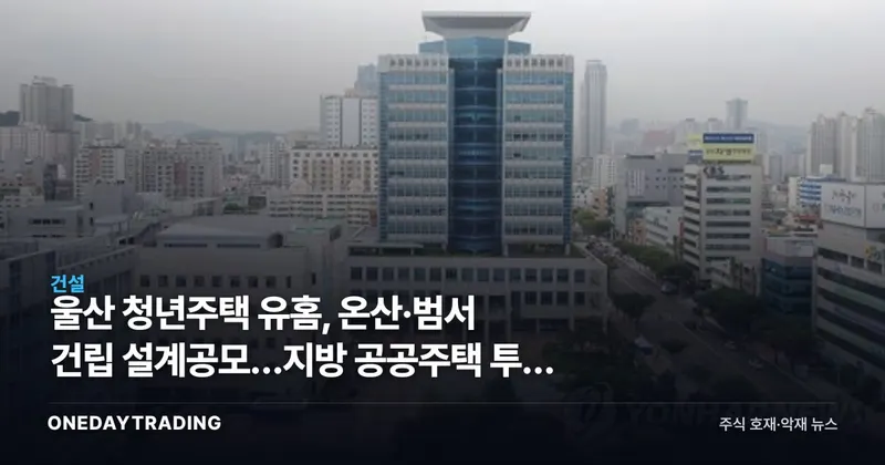 울산 청년주택 유홈, 온산·범서 건립 설계공모…지방 공공주택 투자 시사점