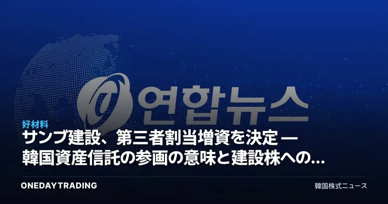 サンブ建設、第三者割当増資を決定 — 韓国資産信託の参画の意味と建設株への影響を点検