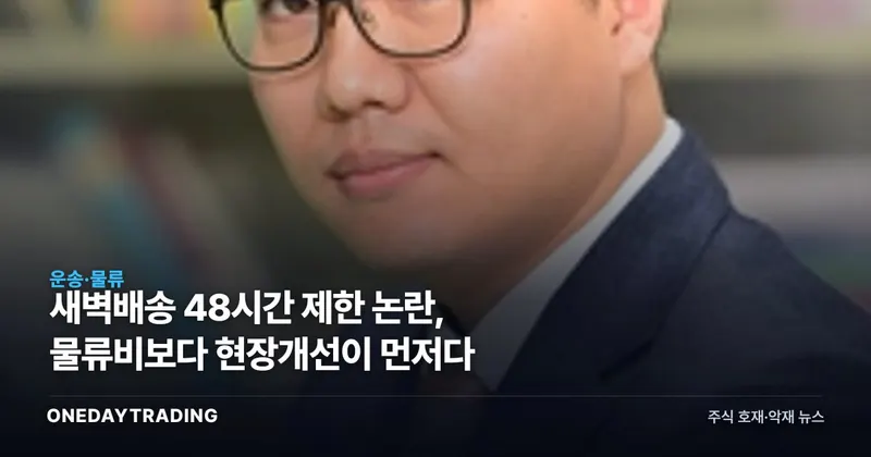 새벽배송 48시간 제한 논란, 물류비보다 현장개선이 먼저다