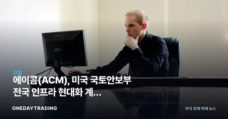 에이콤(ACM), 미국 국토안보부 전국 인프라 현대화 계약 수주…건설·엔지니어링 수혜