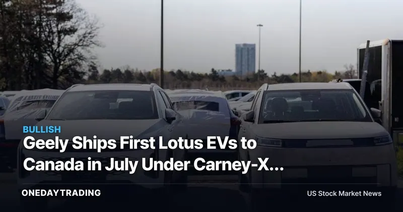 Geely Ships First Lotus EVs to Canada in July Under Carney-Xi Deal: LOT, PSNY in Focus