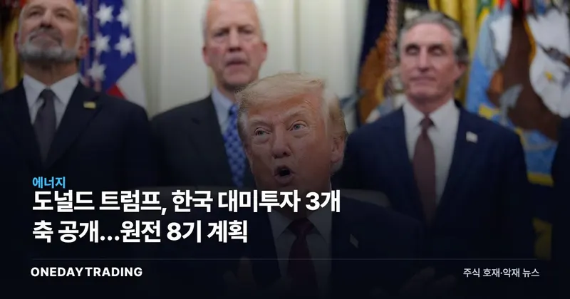 도널드 트럼프, 한국 대미투자 3개 축 공개…원전 8기 계획