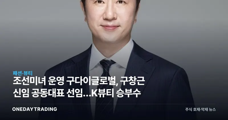 조선미녀 운영 구다이글로벌, 구창근 신임 공동대표 선임…K뷰티 승부수