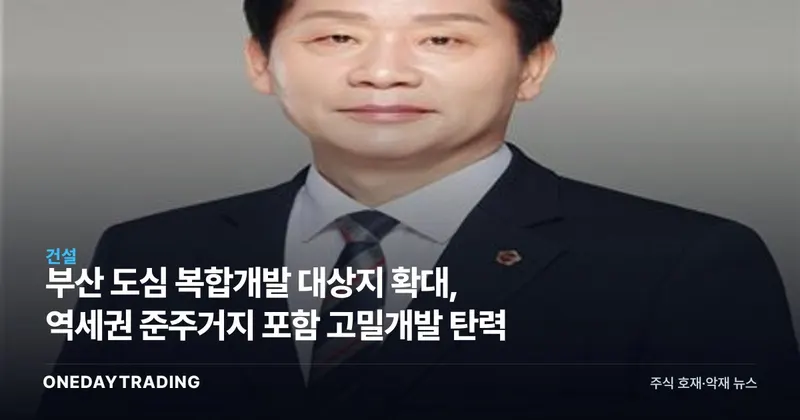 부산 도심 복합개발 대상지 확대, 역세권 준주거지 포함 고밀개발 탄력