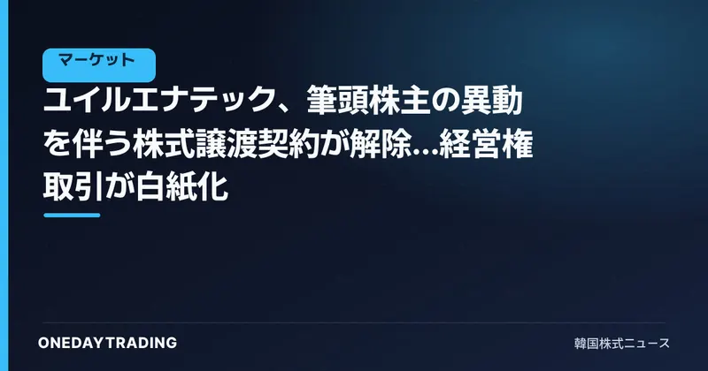ユイルエナテック、筆頭株主の異動を伴う株式譲渡契約が解除…経営権取引が白紙化