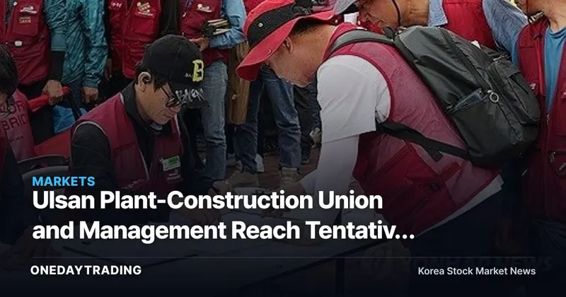 Ulsan Plant-Construction Union and Management Reach Tentative Deal on 7,500-Won Daily-Wage Hike — Implications for Refining and Petrochemicals