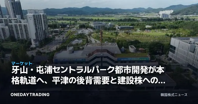 牙山・屯浦セントラルパーク都市開発が本格軌道へ、平津の後背需要と建設株への波及を点検
