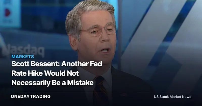 Scott Bessent: Another Fed Rate Hike Would Not Necessarily Be a Mistake