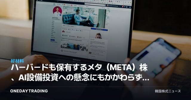 ハーバードも保有するメタ(META)株、AI設備投資への懸念にもかかわらず買う理由は