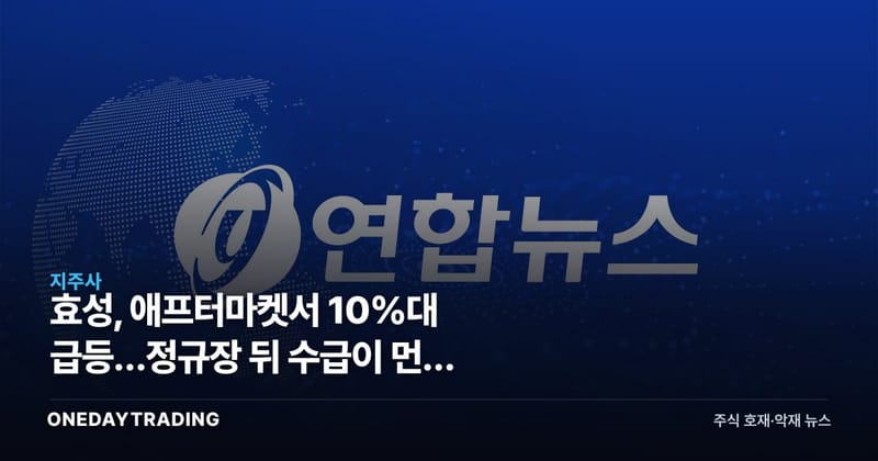 효성, 애프터마켓서 10%대 급등…정규장 뒤 수급이 먼저 움직였다