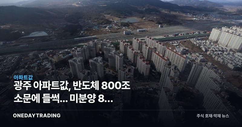 광주 아파트값, 반도체 800조 소문에 들썩... 미분양 8채 완판설의 진실은