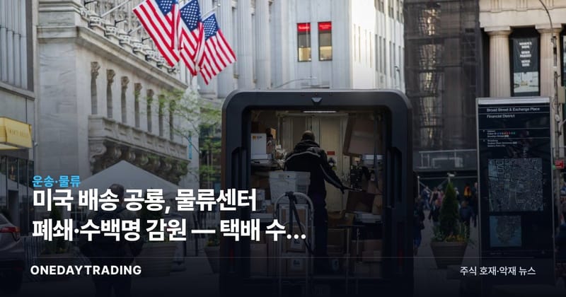 미국 배송 공룡, 물류센터 폐쇄·수백명 감원 — 택배 수요 둔화 신호 점검