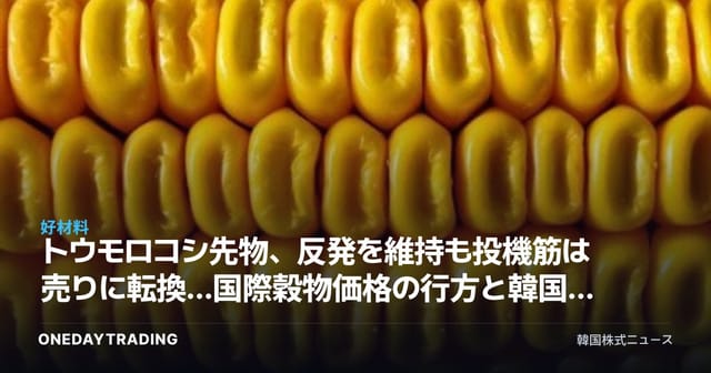トウモロコシ先物、反発を維持も投機筋は売りに転換…国際穀物価格の行方と韓国の飼料・食品株への影響