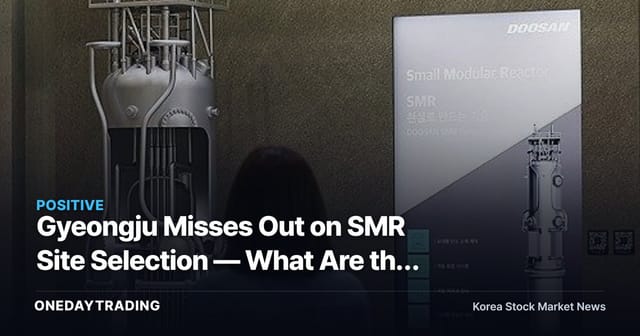 Gyeongju Misses Out on SMR Site Selection — What Are the Investment Angles for Small Modular Reactor Theme Stocks?