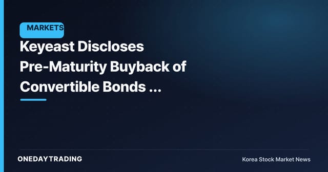Keyeast Discloses Pre-Maturity Buyback of Convertible Bonds — Reassessing the Dilution Variable