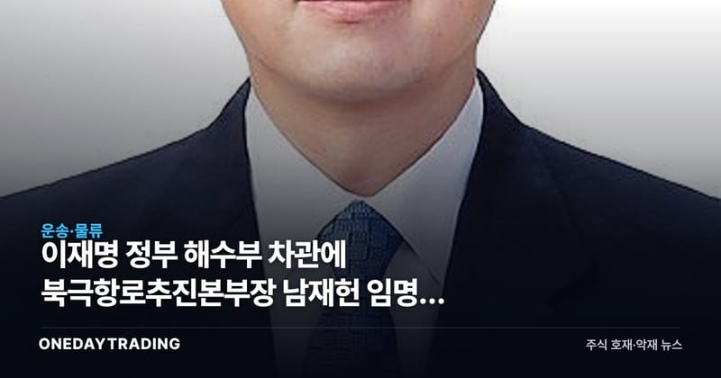 이재명 정부 해수부 차관에 북극항로추진본부장 남재헌 임명, 해운·조선 수혜 기대