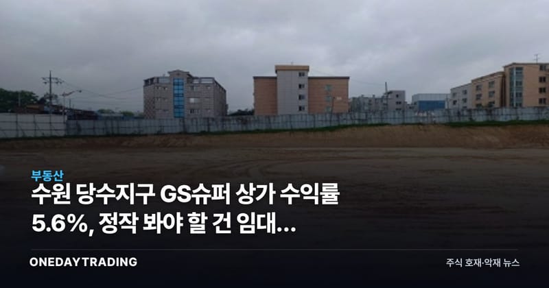 수원 당수지구 GS슈퍼 상가 수익률 5.6%, 정작 봐야 할 건 임대차 조건이다