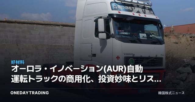 オーロラ・イノベーション(AUR)自動運転トラックの商用化、投資妙味とリスクを点検