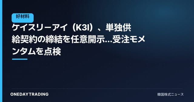 ケイスリーアイ（K3I）、単独供給契約の締結を任意開示…受注モメンタムを点検