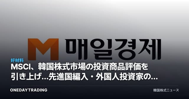 MSCI、韓国株式市場の投資商品評価を引き上げ…先進国編入・外国人投資家の需給が変数に