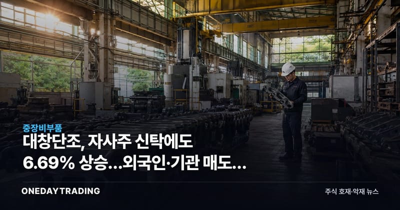 대창단조, 자사주 신탁에도 6.69% 상승…외국인·기관 매도가 말하는 것