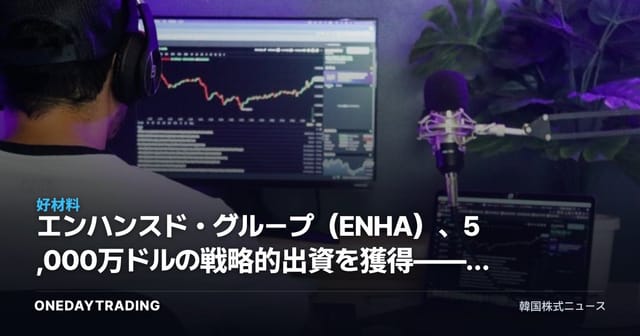 エンハンスド・グループ（ENHA）、5,000万ドルの戦略的出資を獲得——その投資的含意