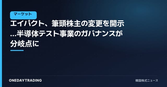 エイパクト、筆頭株主の変更を開示…半導体テスト事業のガバナンスが分岐点に