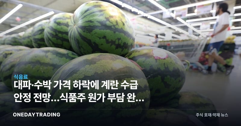 대파·수박 가격 하락에 계란 수급 안정 전망…식품주 원가 부담 완화 주목