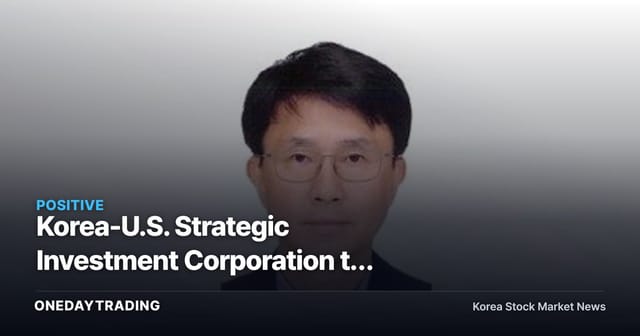 Korea-U.S. Strategic Investment Corporation to Launch on the 18th With First President Named — Where Will the $350 Billion in Investment Flow?