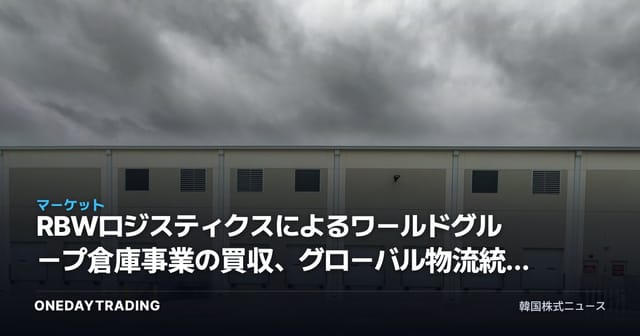 RBWロジスティクスによるワールドグループ倉庫事業の買収、グローバル物流統合の流れを改めて読み解く