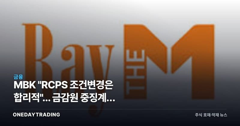 MBK "RCPS 조건변경은 합리적"... 금감원 중징계, 무엇을 문제 삼았나