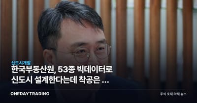 한국부동산원, 53종 빅데이터로 신도시 설계한다는데 착공은 더 늦어질 수도
