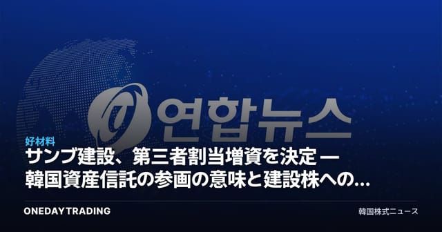 サンブ建設、第三者割当増資を決定 — 韓国資産信託の参画の意味と建設株への影響を点検