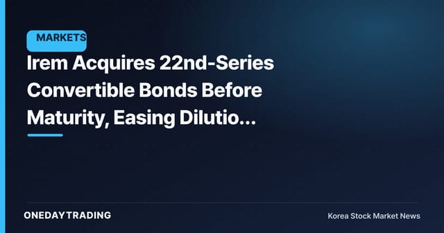 Irem Acquires 22nd-Series Convertible Bonds Before Maturity, Easing Dilution Overhang