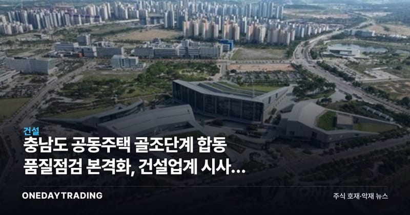 충남도 공동주택 골조단계 합동 품질점검 본격화, 건설업계 시사점 분석