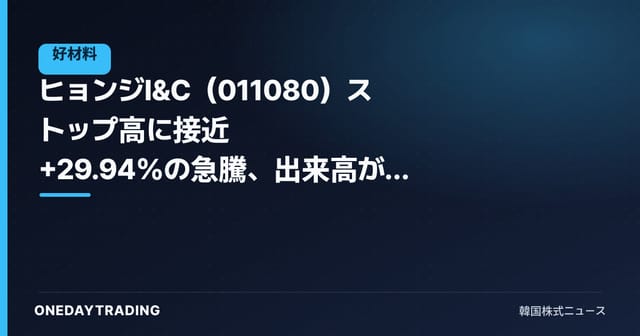 ヒョンジI&C（011080）ストップ高に接近 +29.94%の急騰、出来高が爆発した本日の動きを整理