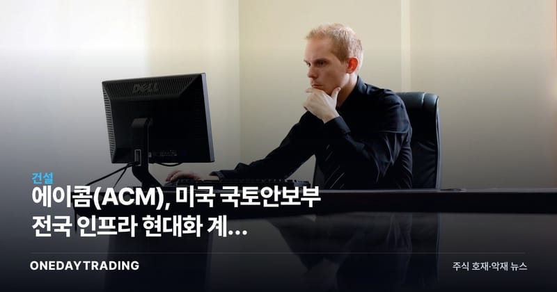 에이콤(ACM), 미국 국토안보부 전국 인프라 현대화 계약 수주…건설·엔지니어링 수혜